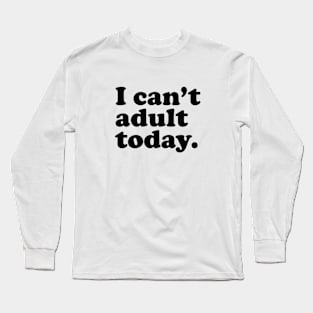 I can't adult today. Long Sleeve T-Shirt